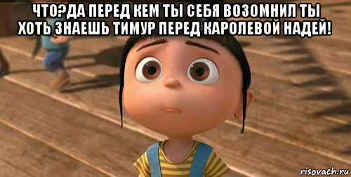 что?да перед кем ты себя возомнил ты хоть знаешь тимур перед каролевой надей! , Мем    Агнес Грю