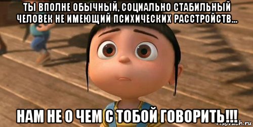 ты вполне обычный, социально стабильный человек не имеющий психических расстройств... нам не о чем с тобой говорить!!!, Мем    Агнес Грю