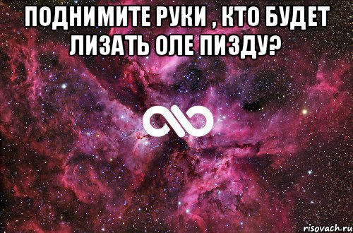 Поднимите руки , кто будет лизать Оле пизду? , Мем офигенно