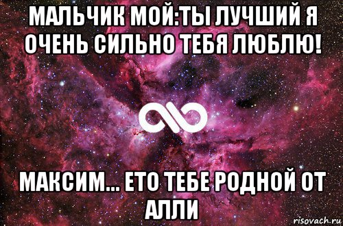 мальчик мой:ты лучший я очень сильно тебя люблю! максим... ето тебе родной от алли, Мем офигенно