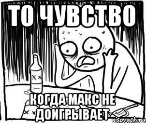 То чувство когда Макс не доигрывает, Мем Алкоголик-кадр