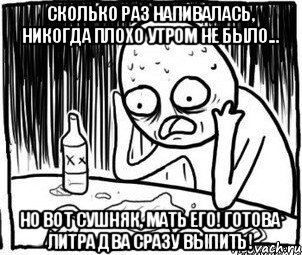 Сколько раз напивалась, никогда плохо утром не было... Но вот сушняк, мать его! Готова литра два сразу выпить!, Мем Алкоголик-кадр