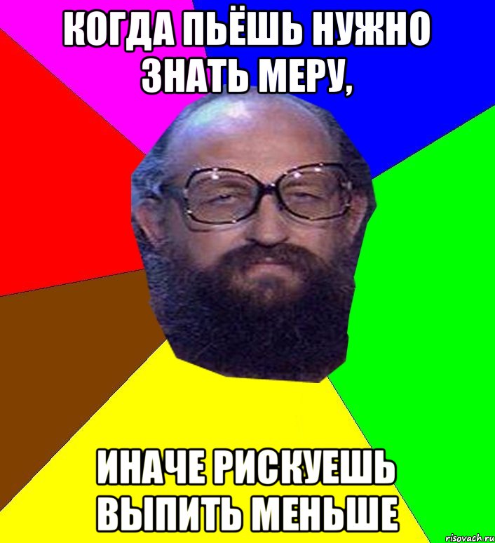 Когда пьёшь нужно знать меру, Иначе рискуешь выпить меньше, Мем Анатоле