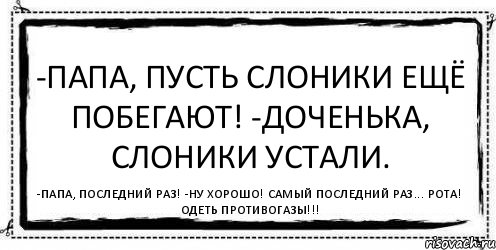 -Папа, пусть слоники ещё побегают! -Доченька, слоники устали. -Папа, последний раз! -Ну хорошо! Самый последний раз... Рота! Одеть противогазы!!!, Комикс Асоциальная антиреклама