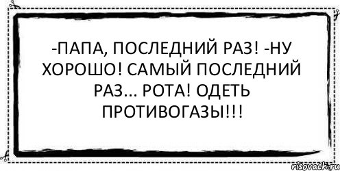 -Папа, последний раз! -Ну хорошо! Самый последний раз... Рота! Одеть противогазы!!! , Комикс Асоциальная антиреклама