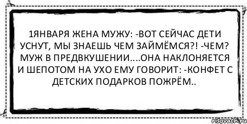 1января жена мужу: -Вот сейчас дети уснут, мы знаешь чем займёмся?! -Чем? Муж в предвкушении....Она наклоняется и шепотом на ухо ему говорит: -Конфет с детских подарков пожрём.. , Комикс Асоциальная антиреклама