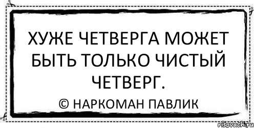 Хуже четверга может быть только Чистый Четверг. © Наркоман Павлик