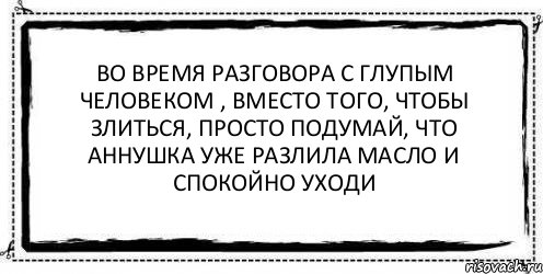 Во время разговора с глупым человеком , вместо того, чтобы злиться, просто подумай, что Аннушка уже разлила масло и спокойно уходи , Комикс Асоциальная антиреклама