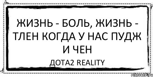 Жизнь - Боль, Жизнь - тлен Когда у нас Пудж и Чен ДОТА2 Reality, Комикс Асоциальная антиреклама