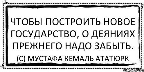 Чтобы построить новое государство, о деяниях прежнего надо забыть. (с) Мустафа Кемаль Ататюрк, Комикс Асоциальная антиреклама