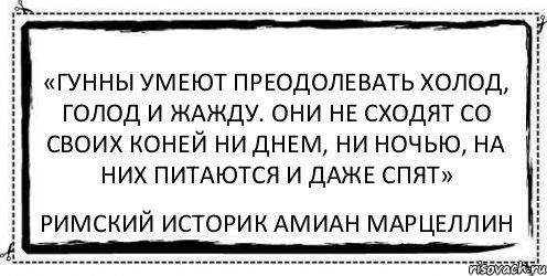 «Гунны умеют преодолевать холод, голод и жажду. Они не сходят со своих коней ни днем, ни ночью, на них питаются и даже спят» Римский историк Амиан Марцеллин, Комикс Асоциальная антиреклама