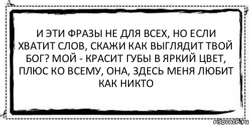 И эти фразы не для всех, но если хватит слов, скажи как выглядит твой Бог? Мой - красит губы в яркий цвет, плюс ко всему, она, здесь меня любит как никто , Комикс Асоциальная антиреклама