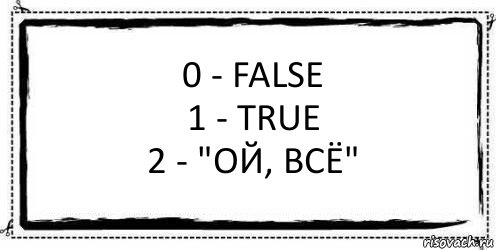 0 - False
1 - true
2 - "ой, всё" , Комикс Асоциальная антиреклама