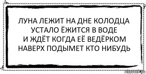 луна лежит на дне колодца
устало ёжится в воде
и ждёт когда её ведёрком
наверх подымет кто нибудь , Комикс Асоциальная антиреклама