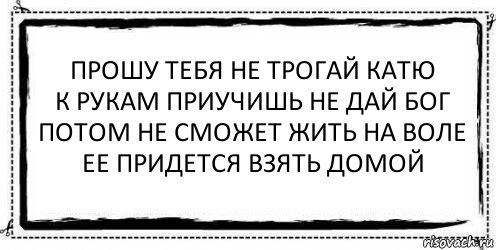 прошу тебя не трогай катю
к рукам приучишь не дай бог
потом не сможет жить на воле
ее придется взять домой , Комикс Асоциальная антиреклама