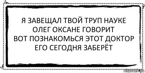 я завещал твой труп науке
олег оксане говорит
вот познакомься этот доктор
его сегодня заберёт , Комикс Асоциальная антиреклама