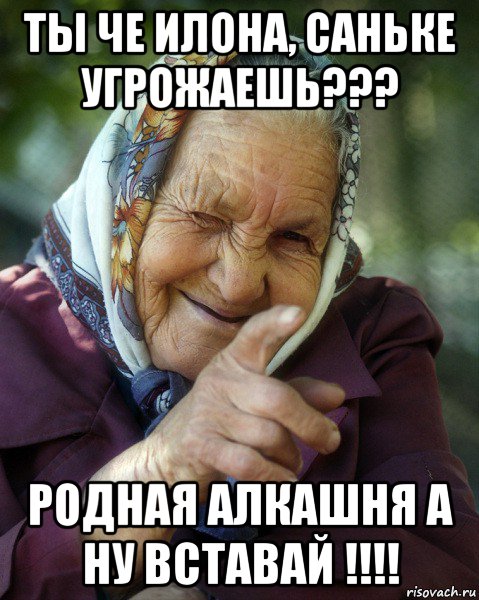 ты че илона, саньке угрожаешь??? родная алкашня а ну вставай !!!!