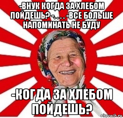 -Внук когда за хлебом пойдешь? -. . . . -Все больше напоминать не буду -когда за хлебом пойдешь?, Мем  бабуля