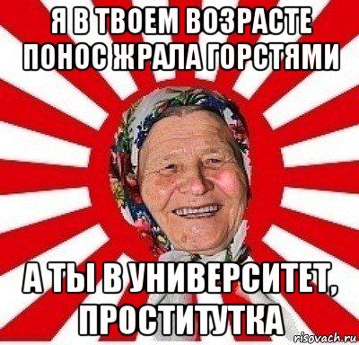 я в твоем возрасте понос жрала горстями а ты в университет, проститутка, Мем  бабуля