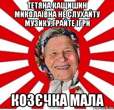 тетяна кащишин миколаївна не слухайту музику,грайте ігри козєчка мала, Мем  бабуля