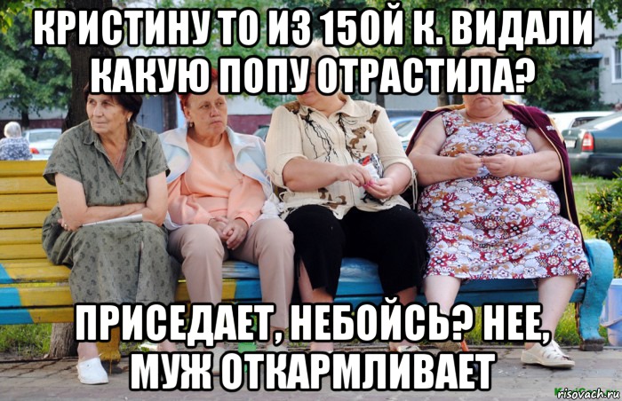 Кристину то из 15ой к. видали какую попу отрастила? Приседает, небойсь? Нее, муж откармливает, Мем Бабушки на скамейке