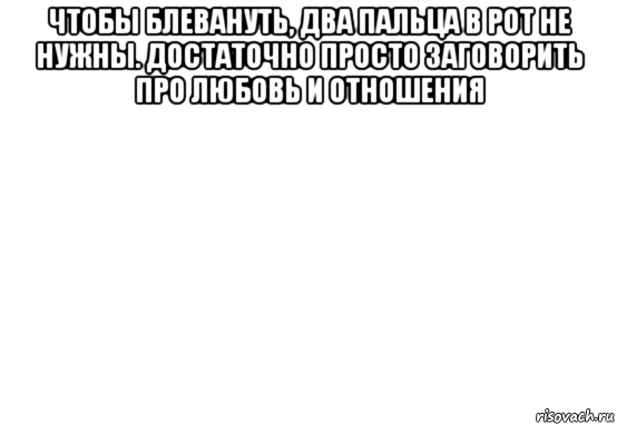 чтобы блевануть, два пальца в рот не нужны. достаточно просто заговорить про любовь и отношения 