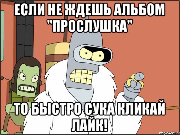 если не ждешь альбом "Прослушка" то быстро сука кликай лайк!, Мем Бендер