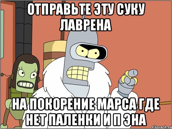 ОТПРАВЬТЕ ЭТУ СУКУ ЛАВРЕНА НА ПОКОРЕНИЕ МАРСА ГДЕ НЕТ ПАЛЕНКИ И П ЭНА, Мем Бендер