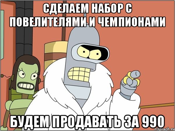 Сделаем набор с повелителями и чемпионами будем продавать за 990, Мем Бендер