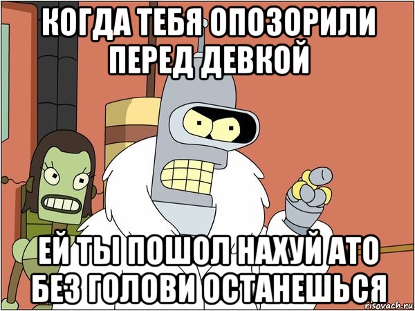 Когда тебя опозорили перед Девкой Ей ты пошол нахуй ато без голови останешься, Мем Бендер