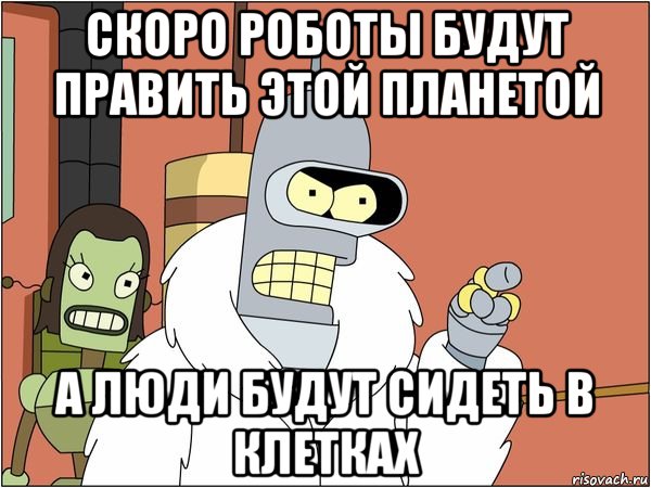 Скоро роботы будут править этой планетой а люди будут сидеть в клетках, Мем Бендер