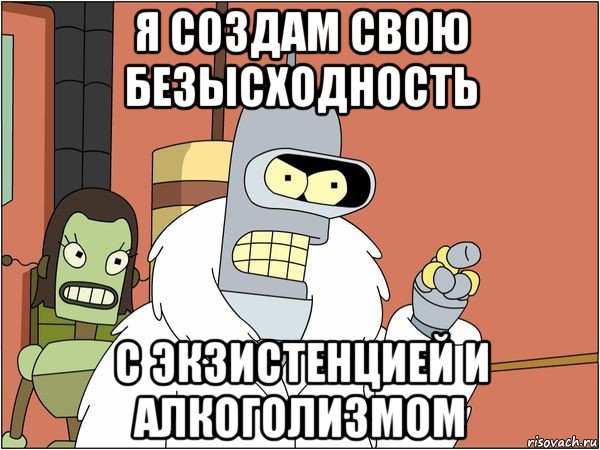 я создам свою безысходность с экзистенцией и алкоголизмом, Мем Бендер