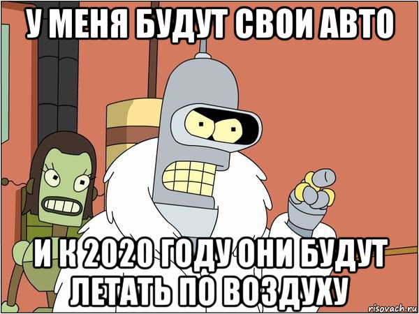 у меня будут свои авто и к 2020 году они будут летать по воздуху, Мем Бендер