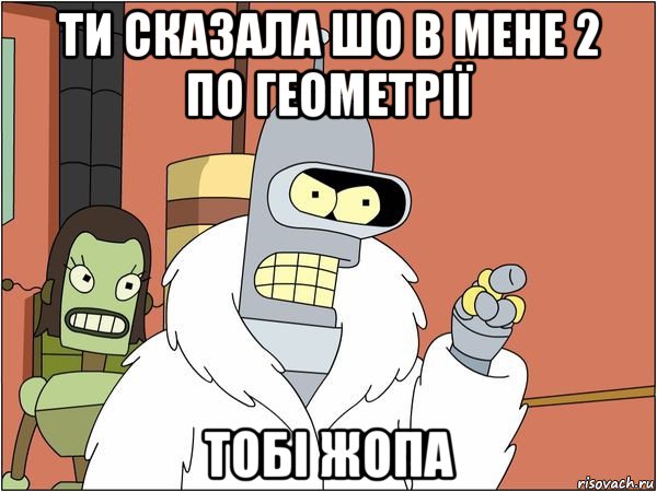 ти сказала шо в мене 2 по геометрії тобі жопа, Мем Бендер