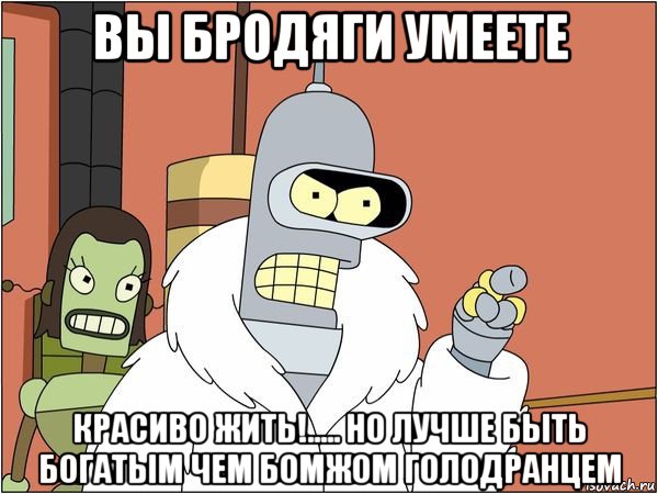 вы бродяги умеете красиво жить!..... но лучше быть богатым чем бомжом голодранцем, Мем Бендер