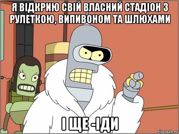 я відкрию свій власний стадіон з рулеткою, випивоном та шлюхами і ще -іди, Мем Бендер