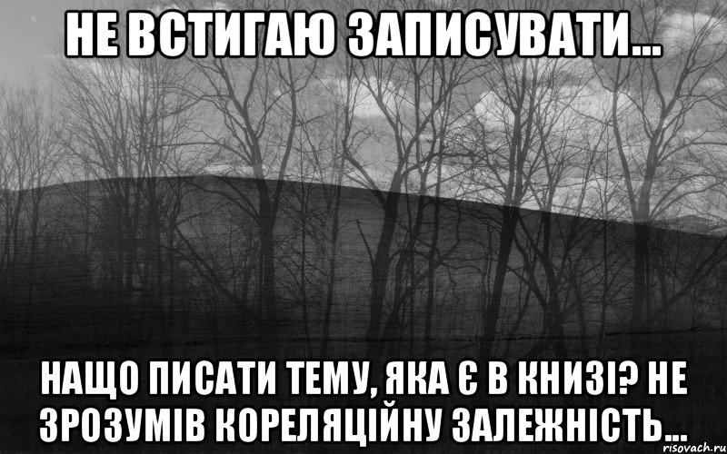 Не встигаю записувати... Нащо писати тему, яка є в книзі? Не зрозумів кореляційну залежність..., Мем безысходность лес