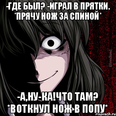 -Где был? -Играл в прятки. *Прячу нож за спиной* -А,ну-ка!Что там? *Воткнул нож в попу*, Мем bloodthirsty