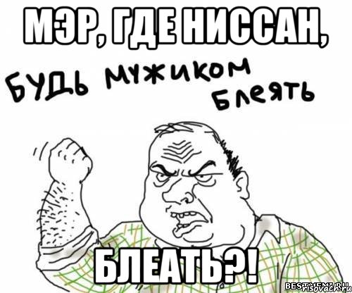 Мэр, где ниссан, блеать?!, Мем блять