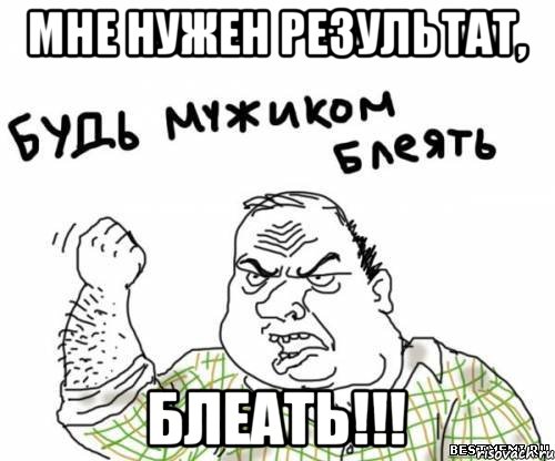 Мне нужен результат, БЛЕАТЬ!!!, Мем блять