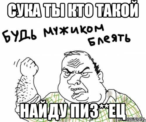 сука ты кто такой найду пиз**ец, Мем блять