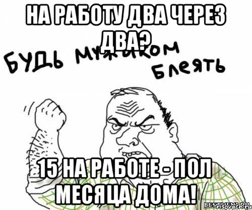 На работу два через два? 15 на работе - пол месяца дома!, Мем блять