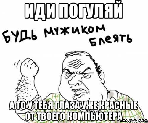 иди погуляй а то у тебя глаза уже красные от твоего компьютера, Мем блять