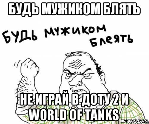 Будь мужиком блять Не Играй в Доту 2 и World of Tanks, Мем блять