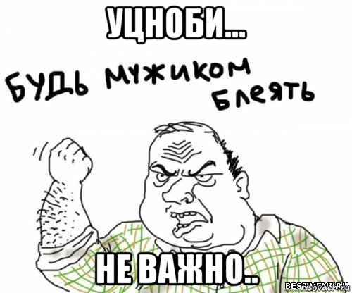 Уцноби... Не важно.., Мем блять