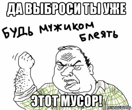 да выброси ты уже этот мусор!, Мем блять