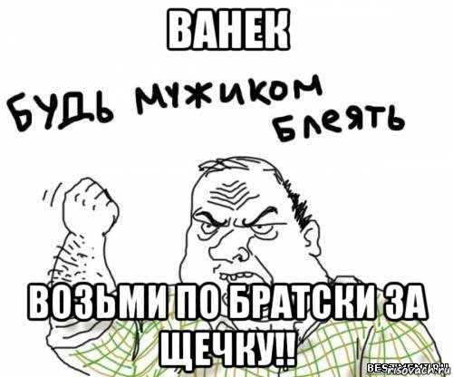 ванек возьми по братски за щечку!!, Мем блять