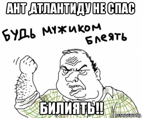 ант ,атлантиду не спас билиять!!, Мем блять