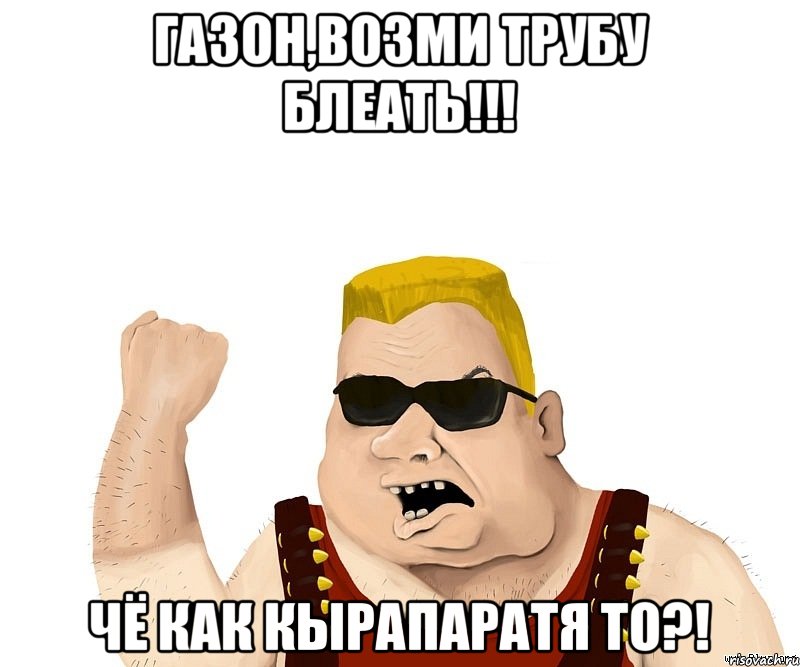 ГАЗОН,ВОЗМИ ТРУБУ БЛЕАТЬ!!! ЧЁ КАК КЫРАПАРАТЯ ТО?!, Мем Боевой мужик блеать