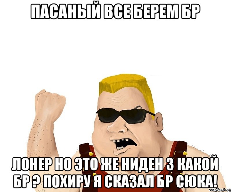 пасаный все берем бр лонер но это же ниден 3 какой бр ? похиру я сказал бр сюка!, Мем Боевой мужик блеать